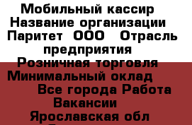 Мобильный кассир › Название организации ­ Паритет, ООО › Отрасль предприятия ­ Розничная торговля › Минимальный оклад ­ 30 000 - Все города Работа » Вакансии   . Ярославская обл.,Ярославль г.